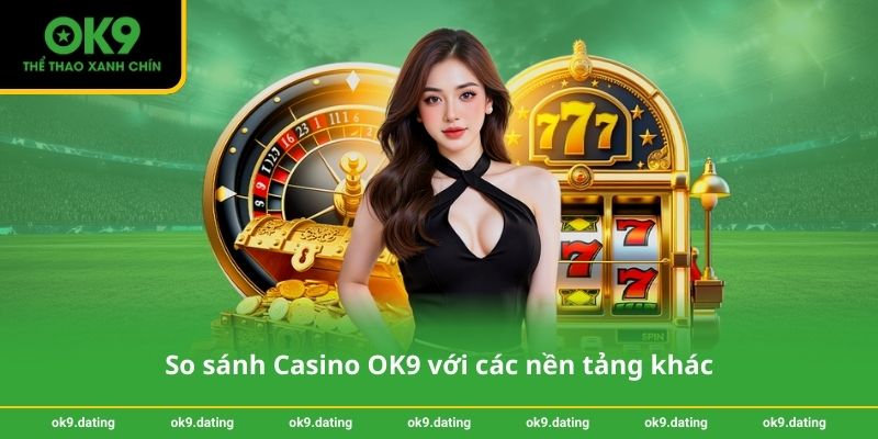So sánh Casino OK9 với các nền tảng khác